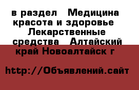  в раздел : Медицина, красота и здоровье » Лекарственные средства . Алтайский край,Новоалтайск г.